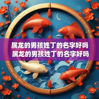 属龙的男孩姓丁的名字好吗 属龙的男孩姓丁的名字好吗好听吗
