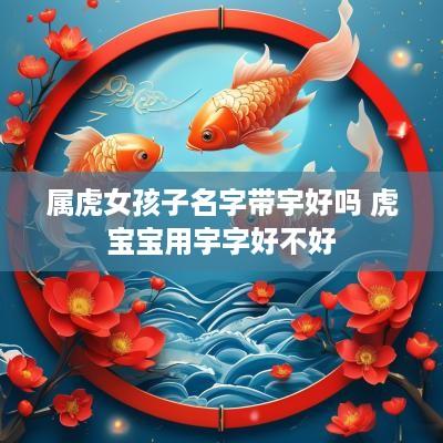 属虎女孩子名字带宇好吗 虎宝宝用宇字好不好