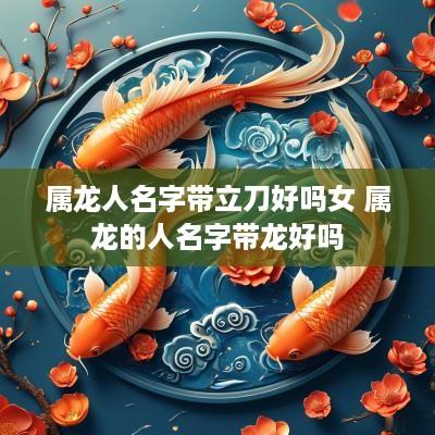 属龙人名字带立刀好吗女 属龙的人名字带龙好吗