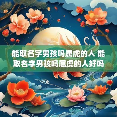 能取名字男孩吗属虎的人 能取名字男孩吗属虎的人好吗