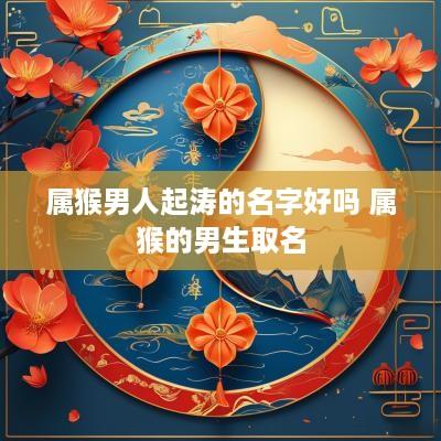 属猴男人起涛的名字好吗 属猴的男生取名