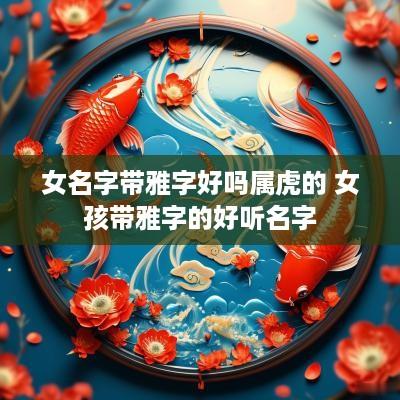 女名字带雅字好吗属虎的 女孩带雅字的好听名字
