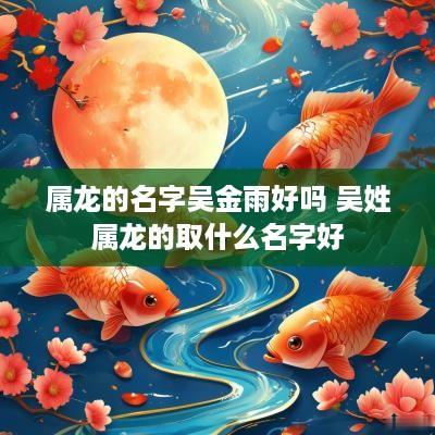 属龙的名字吴金雨好吗 吴姓属龙的取什么名字好