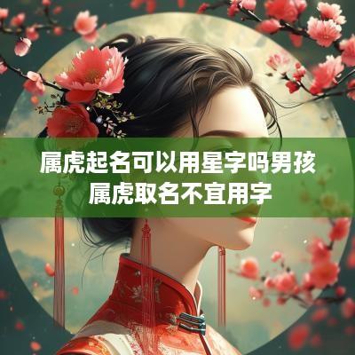 属虎起名可以用星字吗男孩 属虎取名不宜用字
