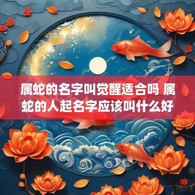 属蛇的名字叫觉醒适合吗 属蛇的人起名字应该叫什么好
