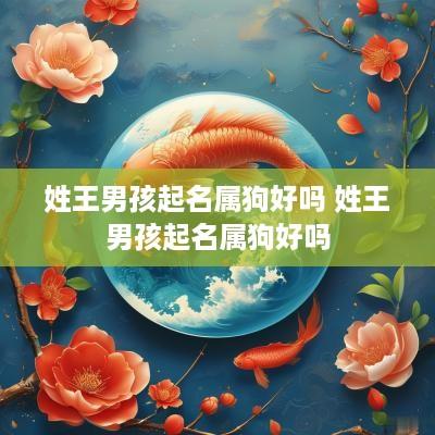 姓王男孩起名属狗好吗 姓王男孩起名属狗好吗