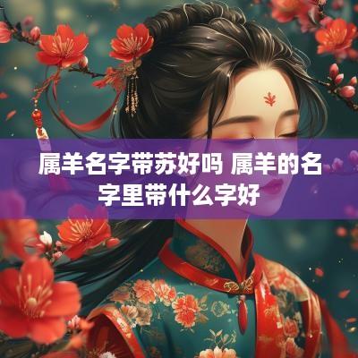 属羊名字带苏好吗 属羊的名字里带什么字好