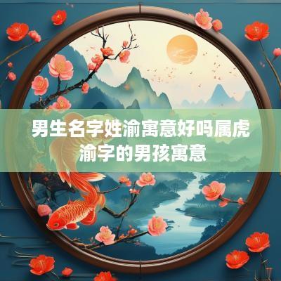 男生名字姓渝寓意好吗属虎 渝字的男孩寓意