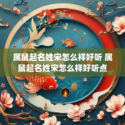 属鼠起名姓宋怎么样好听 属鼠起名姓宋怎么样好听点