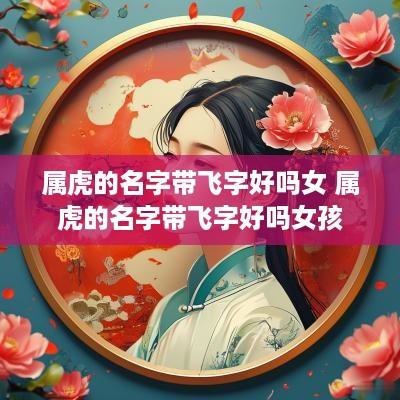 属虎的名字带飞字好吗女 属虎的名字带飞字好吗女孩