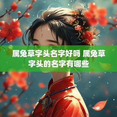 属兔草字头名字好吗 属兔草字头的名字有哪些