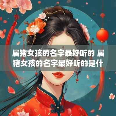 属猪女孩的名字最好听的 属猪女孩的名字最好听的是什么