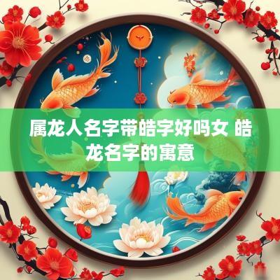 属龙人名字带皓字好吗女 皓龙名字的寓意