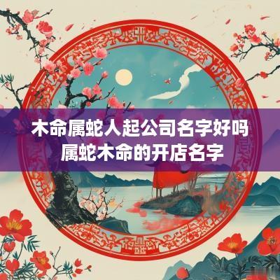 木命属蛇人起公司名字好吗 属蛇木命的开店名字