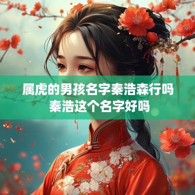 属虎的男孩名字秦浩森行吗 秦浩这个名字好吗