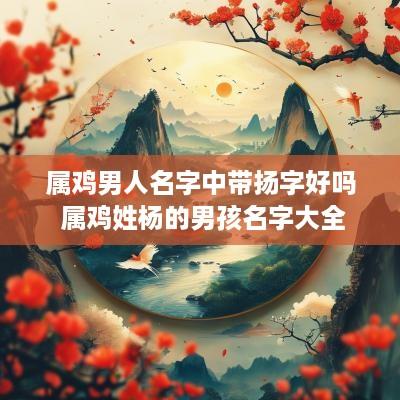 属鸡男人名字中带扬字好吗 属鸡姓杨的男孩名字大全