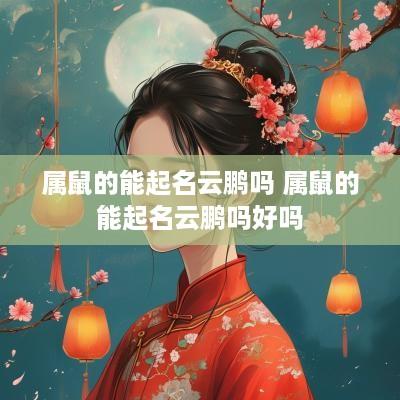 属鼠的能起名云鹏吗 属鼠的能起名云鹏吗好吗
