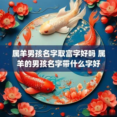 属羊男孩名字取富字好吗 属羊的男孩名字带什么字好