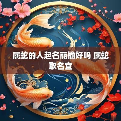 属蛇的人起名丽榆好吗 属蛇取名宜