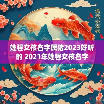 姓程女孩名字属猪2025好听的 2025年姓程女孩名字