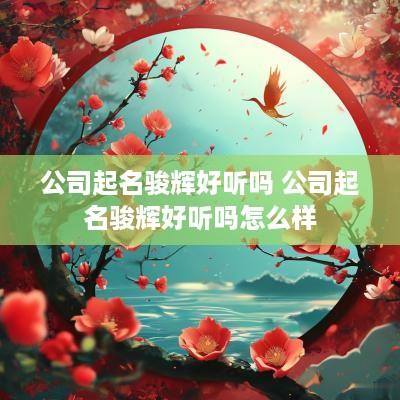 公司起名骏辉好听吗 公司起名骏辉好听吗怎么样