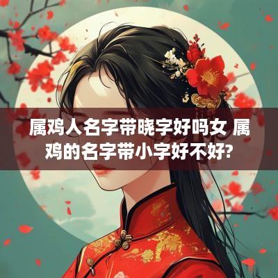 属鸡人名字带晓字好吗女 属鸡的名字带小字好不好?