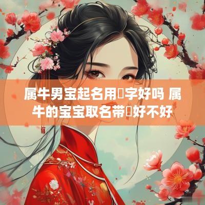 属牛男宝起名用莀字好吗 属牛的宝宝取名带犇好不好