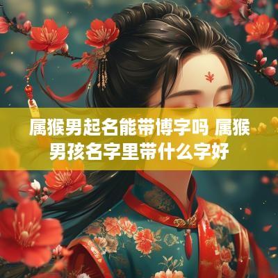 属猴男起名能带博字吗 属猴男孩名字里带什么字好