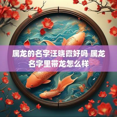 属龙的名字汪晓霞好吗 属龙名字里带龙怎么样