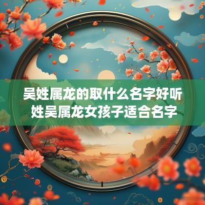吴姓属龙的取什么名字好听 姓吴属龙女孩子适合名字