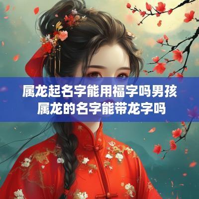 属龙起名字能用福字吗男孩 属龙的名字能带龙字吗