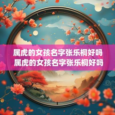 属虎的女孩名字张乐桐好吗 属虎的女孩名字张乐桐好吗怎么读
