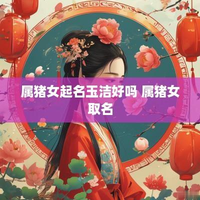 属猪女起名玉洁好吗 属猪女取名