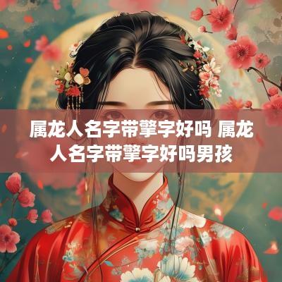 属龙人名字带擎字好吗 属龙人名字带擎字好吗男孩