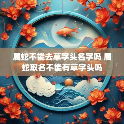 属蛇不能去草字头名字吗 属蛇取名不能有草字头吗