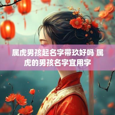 属虎男孩起名字带玖好吗 属虎的男孩名字宜用字