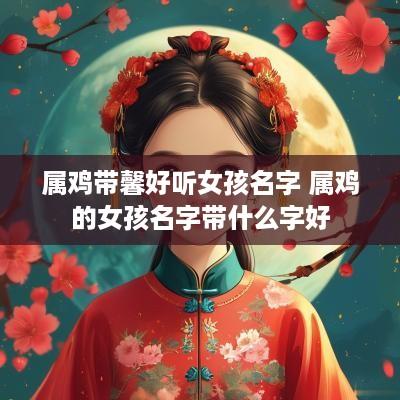 属鸡带馨好听女孩名字 属鸡的女孩名字带什么字好