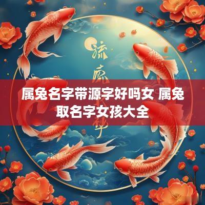 属兔名字带源字好吗女 属兔取名字女孩大全