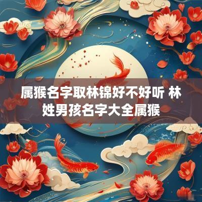 属猴名字取林锦好不好听 林姓男孩名字大全属猴