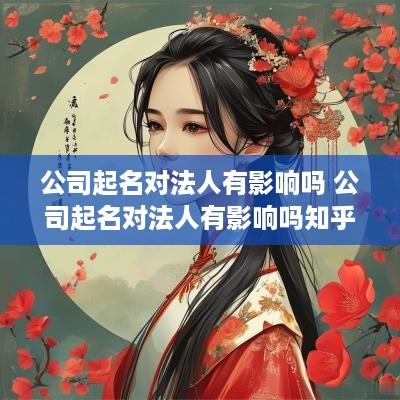 公司起名对法人有影响吗 公司起名对法人有影响吗知乎