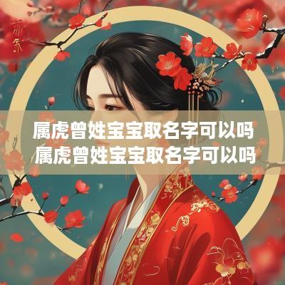 属虎曾姓宝宝取名字可以吗 属虎曾姓宝宝取名字可以吗男孩