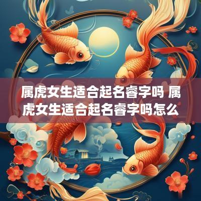 属虎女生适合起名睿字吗 属虎女生适合起名睿字吗怎么取