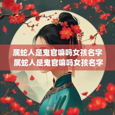 属蛇人是鬼官嘛吗女孩名字 属蛇人是鬼官嘛吗女孩名字叫什么