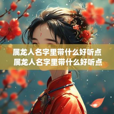 属龙人名字里带什么好听点 属龙人名字里带什么好听点女孩