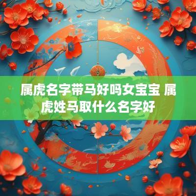 属虎名字带马好吗女宝宝 属虎姓马取什么名字好