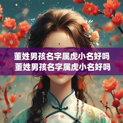 董姓男孩名字属虎小名好吗 董姓男孩名字属虎小名好吗