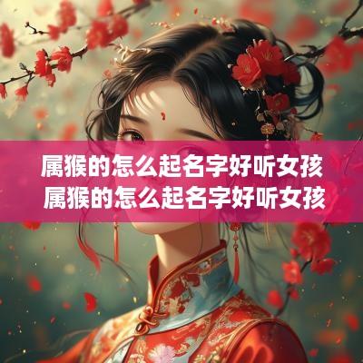 属猴的怎么起名字好听女孩 属猴的怎么起名字好听女孩子