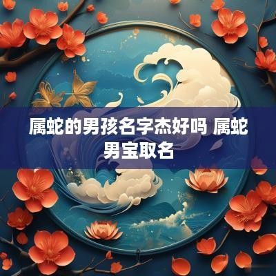 属蛇的男孩名字杰好吗 属蛇男宝取名