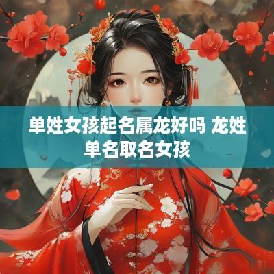 单姓女孩起名属龙好吗 龙姓单名取名女孩
