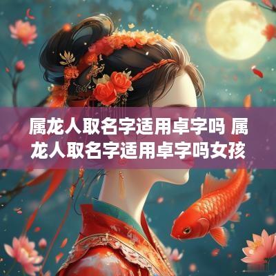 属龙人取名字适用卓字吗 属龙人取名字适用卓字吗女孩